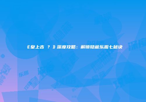 《皇上吉�？》深度攻略：解锁隐藏乐趣七秘诀