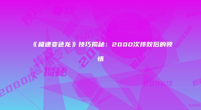 《极速变色龙》技巧揭秘：2000次摔跤后的领悟