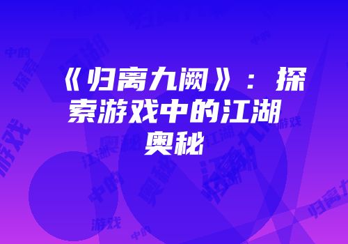 《归离九阙》：探索游戏中的江湖奥秘