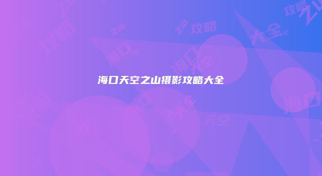 海口天空之山摄影攻略大全