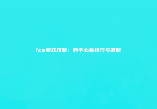 Ice游戏攻略:新手必看技巧与策略