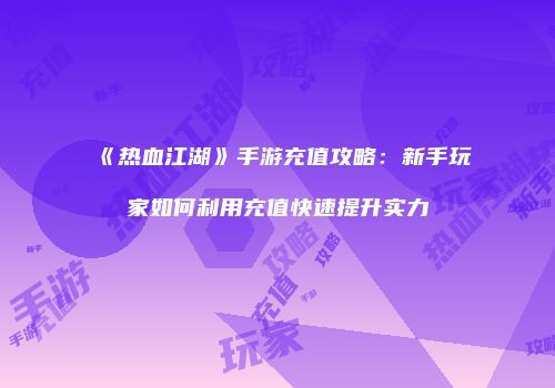 《热血江湖》手游充值攻略:新手玩家如何利用充值快速提升实力