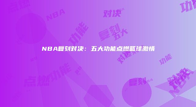 NBA复刻对决：五大功能点燃篮球激情