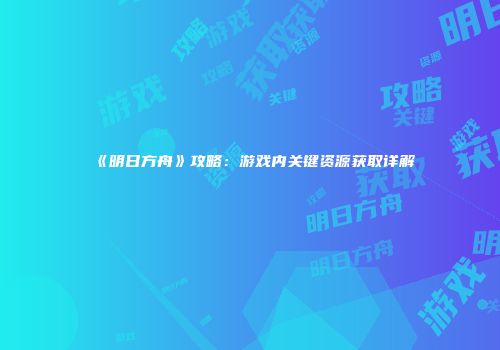 《明日方舟》攻略：游戏内关键资源获取详解