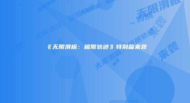 《无限滑板：极限轨迹》特别篇来袭
