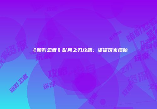 《暗影忍者》影月之刃攻略：资深玩家揭秘