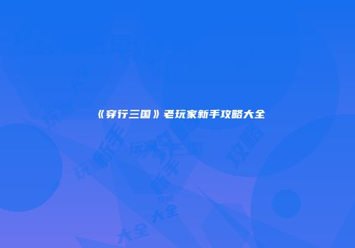 《穿行三国》老玩家新手攻略大全