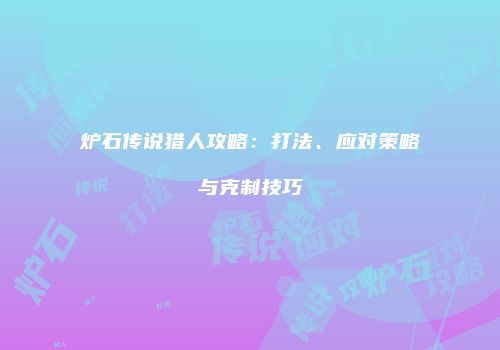 炉石传说猎人攻略:打法、应对策略与克制技巧