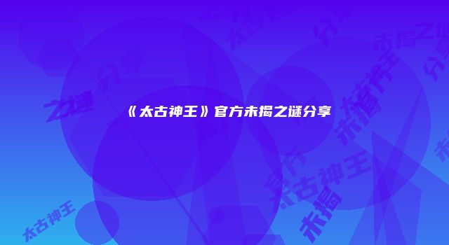 《太古神王》官方未揭之谜分享