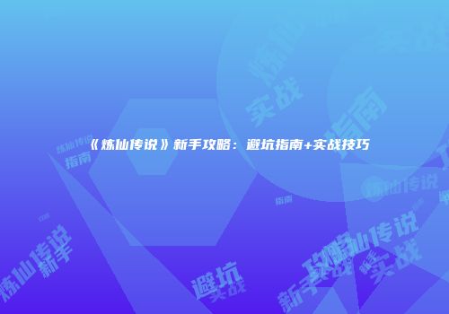 《炼仙传说》新手攻略：避坑指南+实战技巧