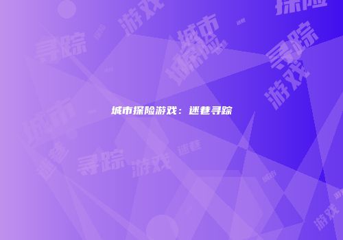 城市探险游戏:迷巷寻踪