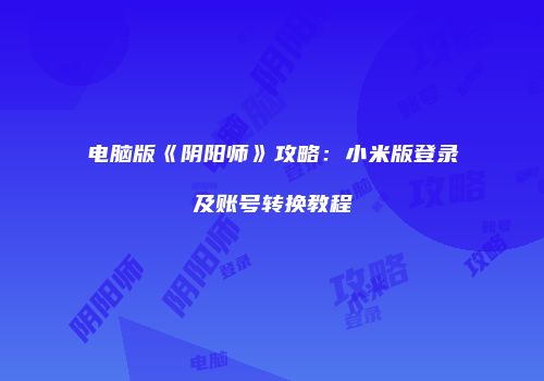 电脑版《阴阳师》攻略：小米版登录及账号转换教程