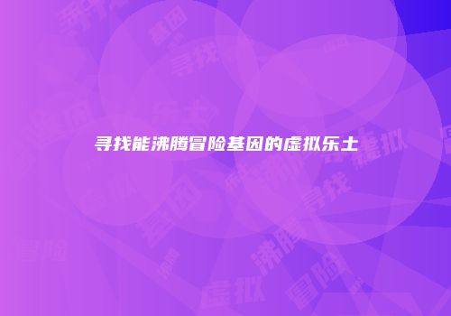 寻找能沸腾冒险基因的虚拟乐土