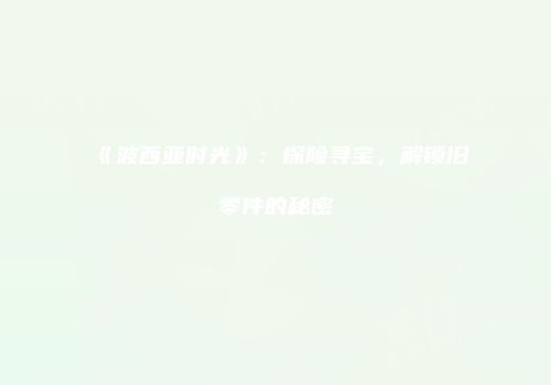 《波西亚时光》：探险寻宝，解锁旧零件的秘密