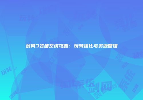 剑网3装备系统攻略：玩转强化与资源管理