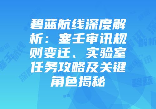 碧蓝航线深度解析：塞壬审讯规则变迁、实验室任务攻略及关键角色揭秘