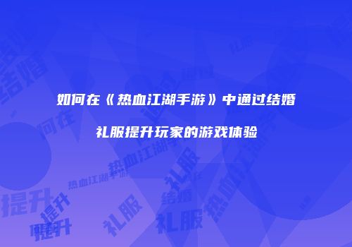 如何在《热血江湖手游》中通过结婚礼服提升玩家的游戏体验