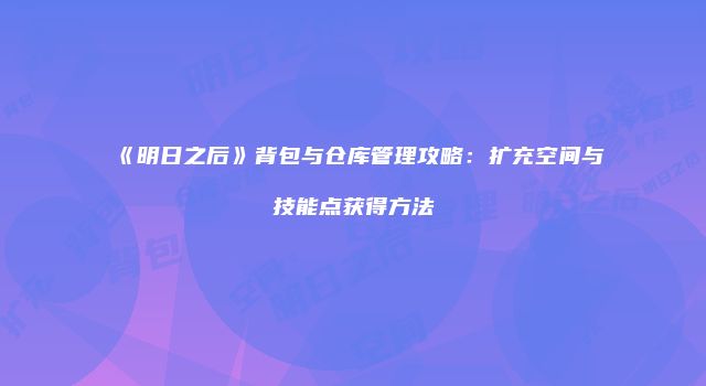 《明日之后》背包与仓库管理攻略：扩充空间与技能点获得方法