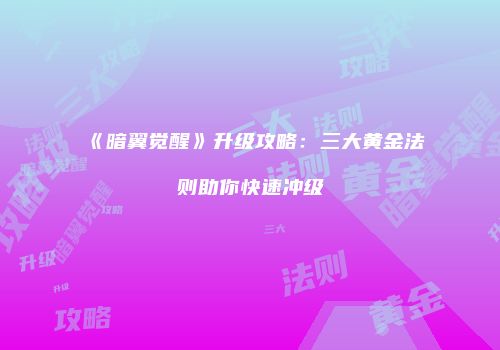 《暗翼觉醒》升级攻略：三大黄金法则助你快速冲级
