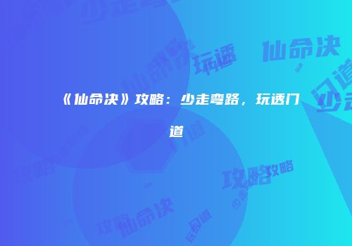 《仙命决》攻略：少走弯路，玩透门道