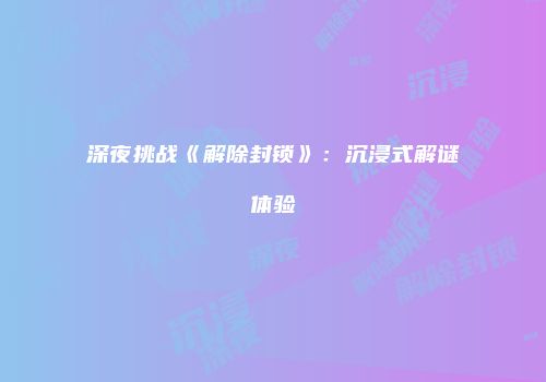 深夜挑战《解除封锁》:沉浸式解谜体验