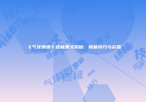 《气球爆爆》终极奥义揭秘：隐藏技巧与彩蛋