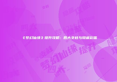 《梦幻仙缘》提升攻略：四大支柱与隐藏彩蛋