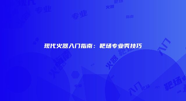 现代火器入门指南:靶场专业秀技巧