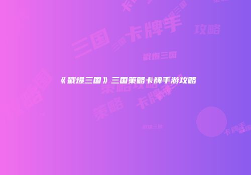 《戳爆三国》三国策略卡牌手游攻略