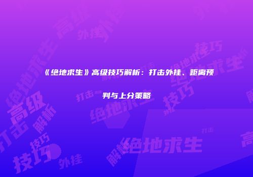 《绝地求生》高级技巧解析:打击外挂、距离预判与上分策略