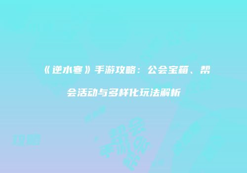 《逆水寒》手游攻略：公会宝箱、帮会活动与多样化玩法解析