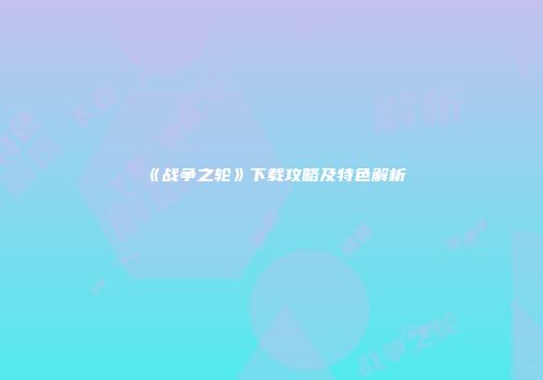 《战争之轮》下载攻略及特色解析