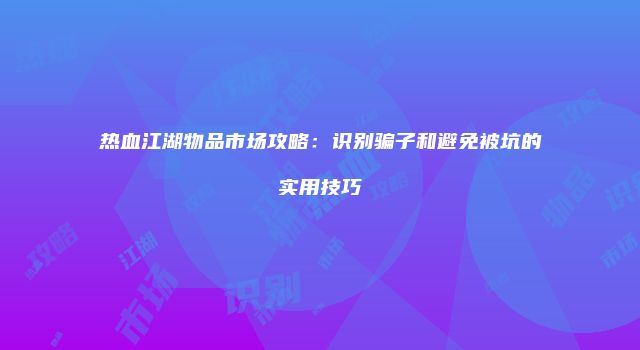 热血江湖物品市场攻略：识别骗子和避免被坑的实用技巧