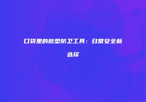 口袋里的微型防卫工具：日常安全新选择