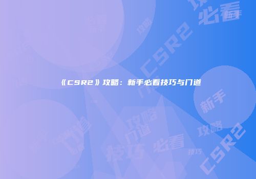 《CSR2》攻略：新手必看技巧与门道