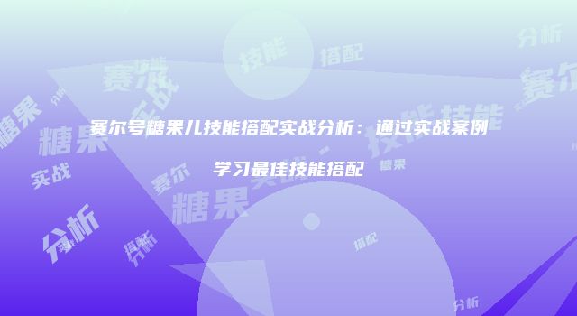 赛尔号糖果儿技能搭配实战分析：通过实战案例学习最佳技能搭配