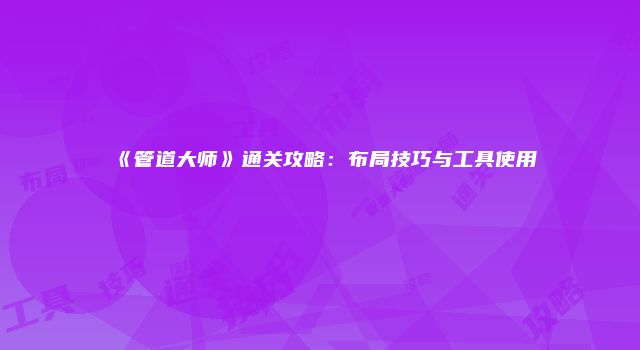 《管道大师》通关攻略：布局技巧与工具使用