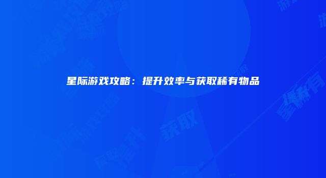 星际游戏攻略：提升效率与获取稀有物品