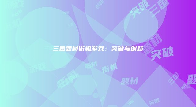 三国题材街机游戏:突破与创新