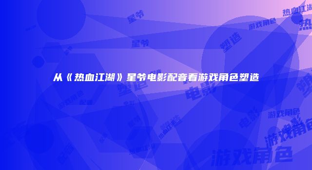 从《热血江湖》星爷电影配音看游戏角色塑造