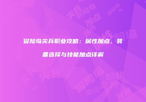 冒险岛尖兵职业攻略：属性加点、装备选择与技能加点详解