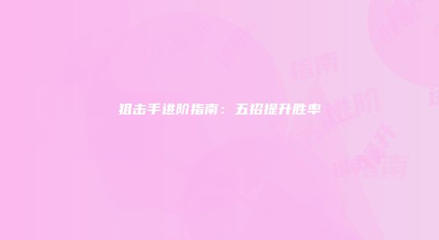 狙击手进阶指南：五招提升胜率