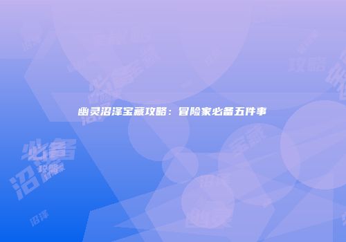 幽灵沼泽宝藏攻略：冒险家必备五件事