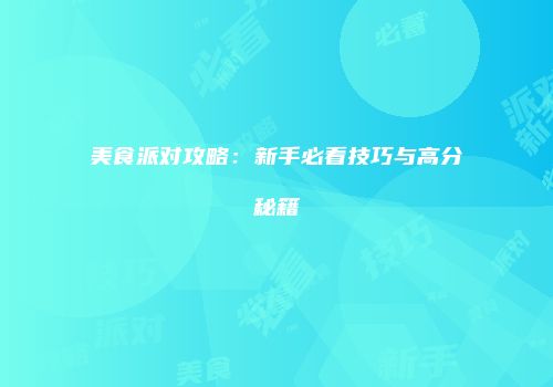 美食派对攻略：新手必看技巧与高分秘籍