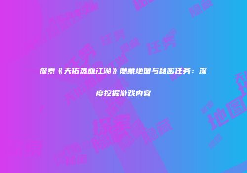 探索《天佑热血江湖》隐藏地图与秘密任务：深度挖掘游戏内容