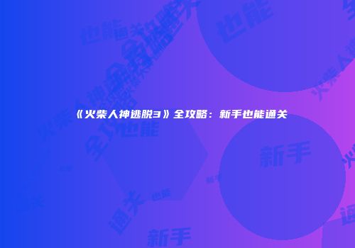 《火柴人神逃脱3》全攻略：新手也能通关