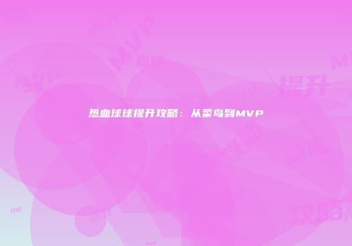 热血球球提升攻略：从菜鸟到MVP