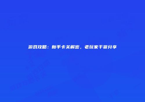 游戏攻略：新手卡关解密，老玩家干货分享