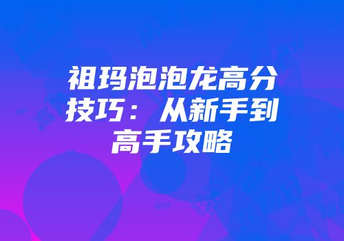 祖玛泡泡龙高分技巧:从新手到高手攻略