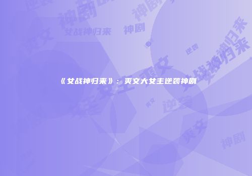 《女战神归来》：爽文大女主逆袭神剧